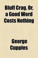 Bluff Crag, Or, A Good Word Costs Nothing di George Cupples edito da General Books Llc