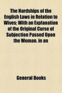 The Hardships Of The English Laws In Relation To Wives; With An Explanation Of The Original Curse Of Subjection Passed Upon The Woman. In An edito da General Books Llc
