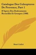 Catalogue Des Coleopteres de Provence, Part 1: D'Apres Des Dodcuments Recueillis Et Groupes (1908) di Henri Caillol edito da Kessinger Publishing