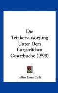 Die Trinkerversorgung Unter Dem Burgerlichen Gesetzbuche (1899) di Julius Ernst Colla edito da Kessinger Publishing