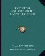 Occultism Simplified or the Mystic Thesaurus di Willis F. Whitehead edito da Kessinger Publishing