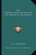 The Central Spiritual Sun and the Virgin of the World di A. S. Raleigh edito da Kessinger Publishing