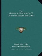 The Geology and Petrography of Crater Lake National Park (1902) di Joseph Silas Diller, Horace Bushnell Patton edito da Kessinger Publishing