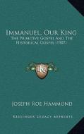 Immanuel, Our King: The Primitive Gospel and the Historical Gospel (1907) di Joseph Roe Hammond edito da Kessinger Publishing
