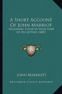 A Short Account of John Marriot: Including Extracts from Some of His Letters (1803) di John Marriott edito da Kessinger Publishing