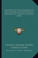A Textbook of the Construction and Manufacture of the Rifled Ordnance in the British Service (1872) di Francis Sadleir Stoney, Charles Jones edito da Kessinger Publishing
