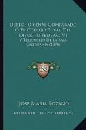 Derecho Penal Comparado O El Codigo Penal del Distrito Federal V1: Y Territorio de La Baja-California (1874) di Jose Maria Lozano edito da Kessinger Publishing