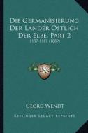 Die Germanisierung Der Lander Ostlich Der Elbe, Part 2: 1137-1181 (1889) di Georg Wendt edito da Kessinger Publishing