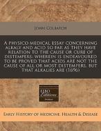 A Physico Medical Essay Concerning Alkaly And Acid So Far As They Have Relation To The Cause Or Cure Of Distempers: Wherein Is Endeavoured To Be Prove di John Colbatch edito da Eebo Editions, Proquest