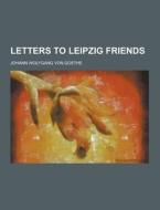 Letters To Leipzig Friends di Johann Wolfgang Von Goethe edito da Theclassics.us