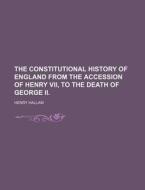 The Constitutional History Of England From The Accession Of Henry Vii, To The Death Of George Ii. di Henry Hallam edito da General Books Llc