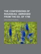 The Confessions of Rousseau. Abridged from the Ed. of 1796 di Jean Jacques Rousseau edito da Rarebooksclub.com
