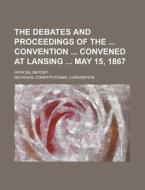 The Debates and Proceedings of the Convention Convened at Lansing May 15, 1867; Official Report ... di Michigan Convention edito da Rarebooksclub.com