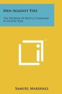 Men Against Fire: The Problem of Battle Command in Future War di Samuel Marshall edito da Literary Licensing, LLC