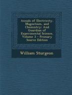 Annals of Electricity, Magnetism, and Chemistry: And Guardian of Experimental Science, Volume 3 di William Sturgeon edito da Nabu Press