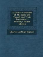 A Guide to Diseases of the Nose and Throat and Their Treatment di Charles Arthur Parker edito da Nabu Press