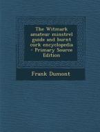 The Witmark Amateur Minstrel Guide and Burnt Cork Encyclopedia - Primary Source Edition di Frank Dumont edito da Nabu Press