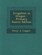 Irrigation in Oregon - Primary Source Edition di Percy a. Cupper edito da Nabu Press