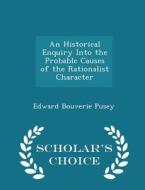 An Historical Enquiry Into The Probable Causes Of The Rationalist Character - Scholar's Choice Edition di Edward Bouverie Pusey edito da Scholar's Choice