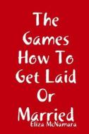 The Games How To Get Laid Or Married di Eliza McNamara edito da Lulu.com