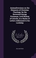 Animadversions On The Elements Of Christian Theology, By The Reverend George Pretyman, Lord Bishop Of Lincoln, In A Series Of Letters Addressed To His di William Frend edito da Palala Press