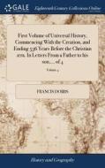 First Volume Of Universal History, Commencing With The Creation, And Ending 536 Years Before The Christian ï¿½ra. In Letters From A Father To His Son. di Francis Dobbs edito da Gale Ecco, Print Editions
