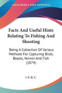 Facts And Useful Hints Relating To Fishing And Shooting: Being A Collection Of Various Methods For Capturing Birds, Beasts, Vermin And Fish (1874) edito da Kessinger Publishing, Llc