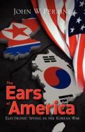 The Ears of America: Electronic Spying in the Korean War di John W. Perrine edito da Createspace