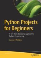 Python Projects for Beginners: A Ten-Week Bootcamp Approach to Python Programming di Connor P. Milliken edito da APRESS