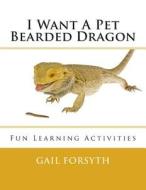 I Want a Pet Bearded Dragon: Fun Learning Activities di Gail Forsyth edito da Createspace