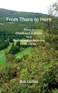 From There to Here: From a Childhood in Wales to a Retirement in America - In Verse di Bob Collins edito da Createspace