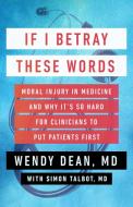 If I Betray These Words: Moral Injury in Medicine and Why It's So Hard for Clinicians to Put Patients Fir St di Wendy Dean, Simon Talbot edito da STEERFORTH PR