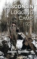 Wisconsin Logging Camp, 1921: A Boy's Extraordinary First Year in America Working as a "Chickadee" di James Bastian edito da Trails Books
