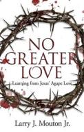 No Greater Love: Learning from Jesus' Agape Love di Larry J. Mouton Jr edito da BOOKBABY