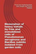 Biosorption of Heavy Metals by Free and Immobilized Cells of Pseudomonas Aeruginosa and Bacillus Subtilis Isolated from  di John Joseph, Soniya Mathew, Prem Jose Vazhacharickal edito da LIGHTNING SOURCE INC