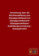 Verordnung über die Berufsausbildung zum Glasapparatebauer/zur Glasapparatebauerin (Glasapparatebauer- Ausbildungsverord di Ohne Autor edito da Outlook Verlag