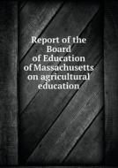 Report Of The Board Of Education Of Massachusetts On Agricultural Education di Massachusetts Board of Education edito da Book On Demand Ltd.