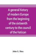 A general history of modern Europe from the beginning of the sixteenth century to the council of the Vatican di John G. Shea edito da Alpha Editions