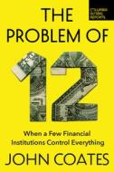 The Problem of Twelve: When a Few Financial Institutions Control Everything di John Coates edito da COLUMBIA GLOBAL REPORTS