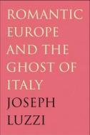 Romantic Europe and the Ghost of Italy di Joseph Luzzi edito da YALE UNIV PR