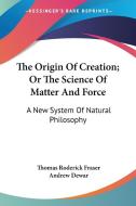 The Origin Of Creation; Or The Science Of Matter And Force: A New System Of Natural Philosophy di Thomas Roderick Fraser, Andrew Dewar edito da Kessinger Publishing, Llc