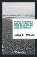 White's Grammar School Texts. The Third Book of the Odes of Horace di John T. White edito da Trieste Publishing