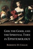 God, The Good, And The Spiritual Turn In Epistemology di Roberto Di Ceglie edito da Cambridge University Press