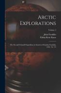 Arctic Explorations: The Second Grinnell Expedition in Search of Sir John Franklin, 1853, '54, '55; Volume 2 di Elisha Kent Kane, John Franklin edito da LEGARE STREET PR