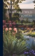Our Early Wild Flowers: A Study of the Herbaceous Plants Blooming in Early Spring in the Northern States di Harriet L. Keeler edito da LEGARE STREET PR