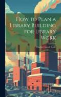 How to Plan a Library Building for Library Work di Charles Carroll Soule edito da LEGARE STREET PR