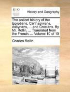 The Antient History Of The Egyptians, Carthaginians, Assyrians, ... And Grecians. By Mr. Rollin, ... Translated From The French. ... Volume 10 Of 10 di Charles Rollin edito da Gale Ecco, Print Editions