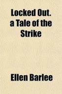 Locked Out. A Tale Of The Strike di Ellen Barlee edito da General Books