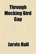 Through Mocking Bird Gap di Jarvis Hall edito da General Books Llc