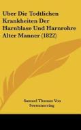 Uber Die Todtlichen Krankheiten Der Harnblase Und Harnrohre Alter Manner (1822) di Samuel Thomas Von Soemmerring edito da Kessinger Publishing